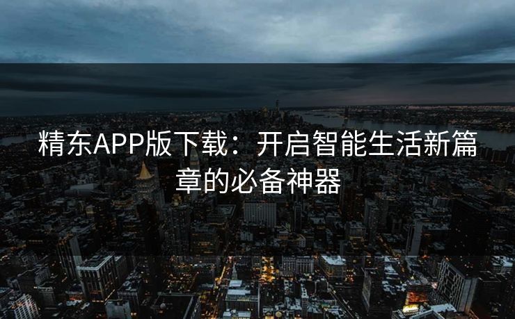 精东APP版下载：开启智能生活新篇章的必备神器