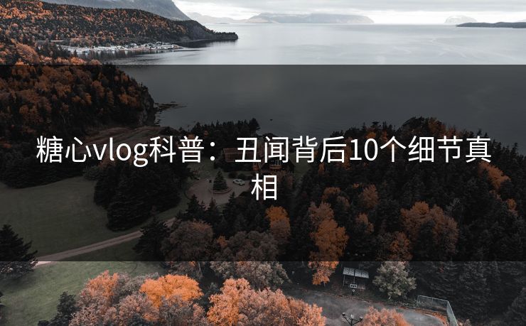 糖心vlog科普：丑闻背后10个细节真相
