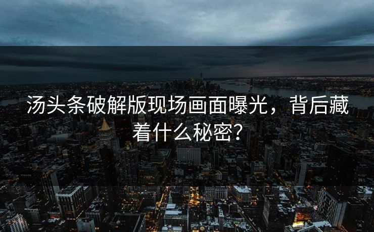 汤头条破解版现场画面曝光，背后藏着什么秘密？