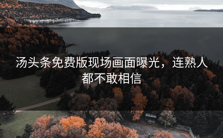 汤头条免费版现场画面曝光，连熟人都不敢相信