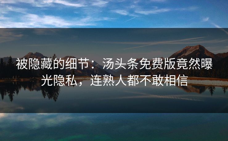 被隐藏的细节：汤头条免费版竟然曝光隐私，连熟人都不敢相信