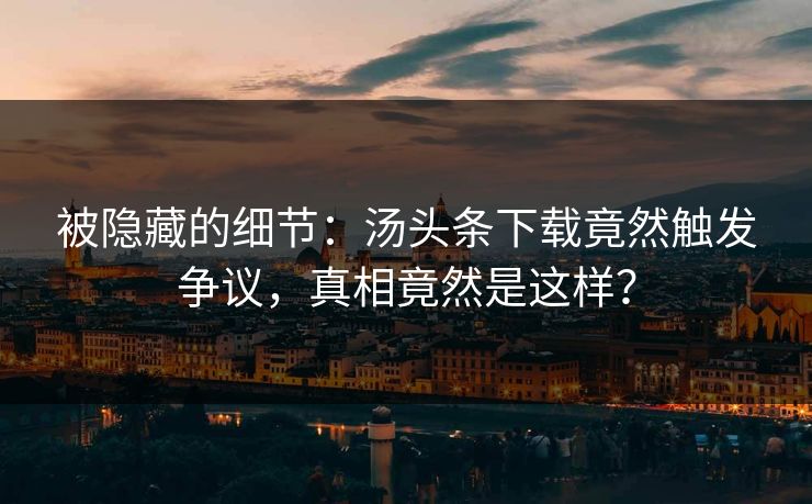 被隐藏的细节：汤头条下载竟然触发争议，真相竟然是这样？