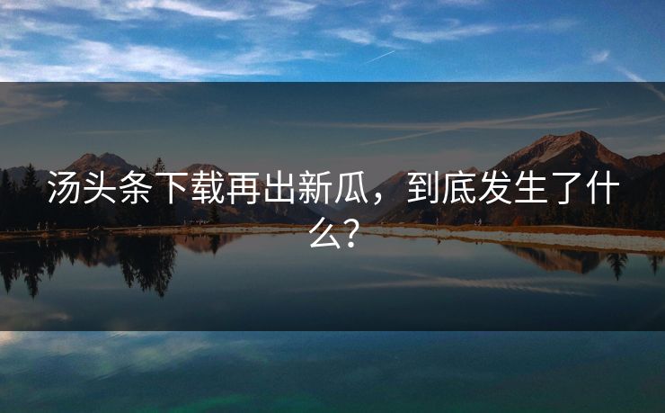 汤头条下载再出新瓜，到底发生了什么？