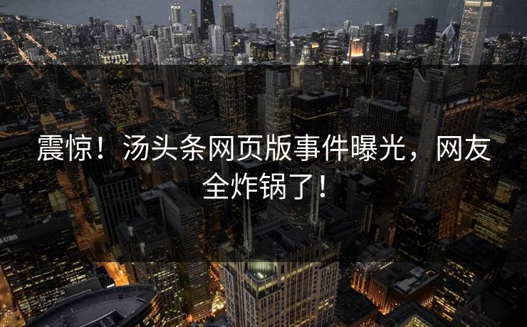 震惊！汤头条网页版事件曝光，网友全炸锅了！