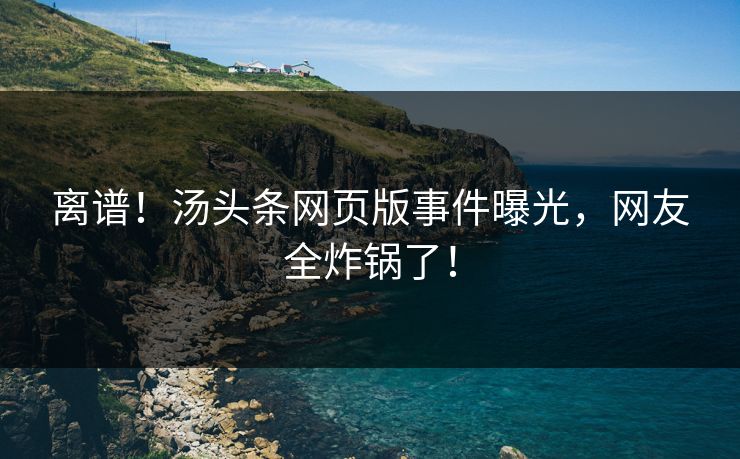 离谱！汤头条网页版事件曝光，网友全炸锅了！