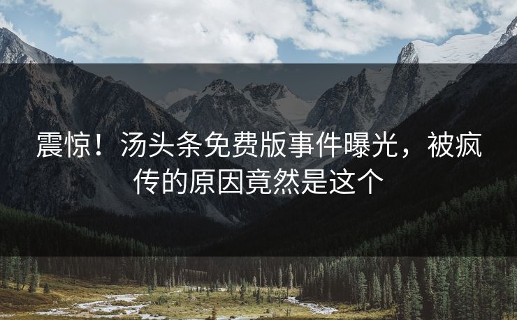 震惊！汤头条免费版事件曝光，被疯传的原因竟然是这个