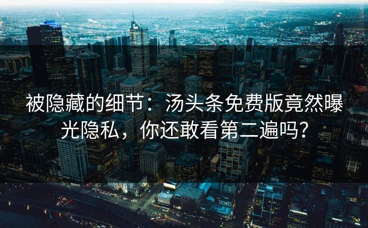 被隐藏的细节：汤头条免费版竟然曝光隐私，你还敢看第二遍吗？