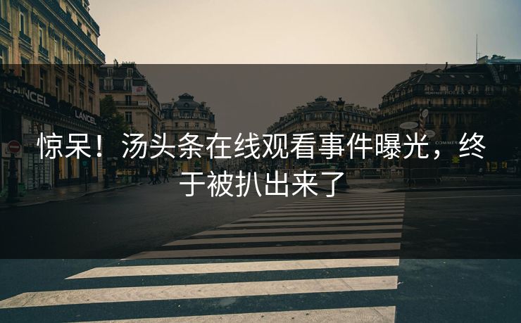 惊呆！汤头条在线观看事件曝光，终于被扒出来了