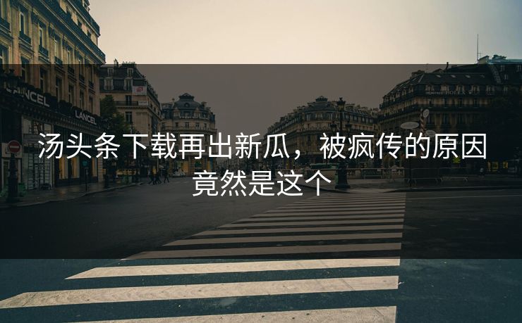 汤头条下载再出新瓜，被疯传的原因竟然是这个