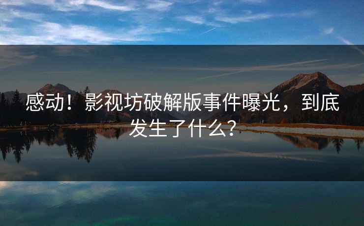 感动！影视坊破解版事件曝光，到底发生了什么？