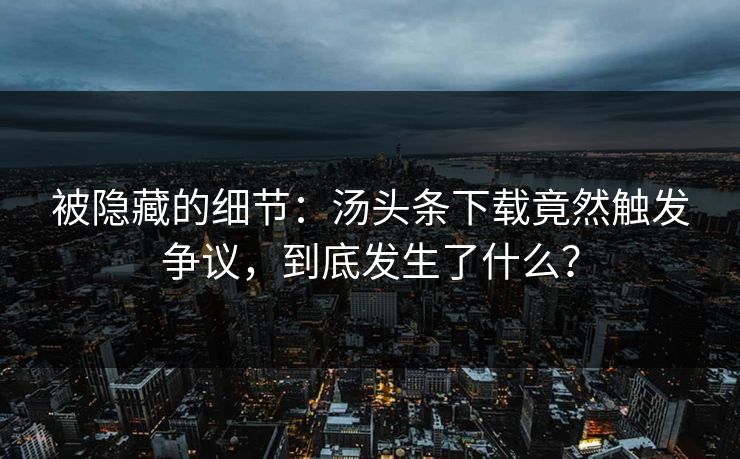 被隐藏的细节：汤头条下载竟然触发争议，到底发生了什么？
