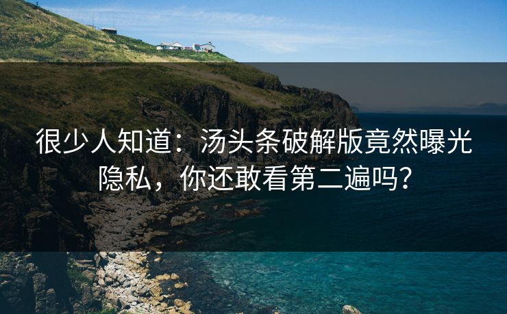 很少人知道：汤头条破解版竟然曝光隐私，你还敢看第二遍吗？