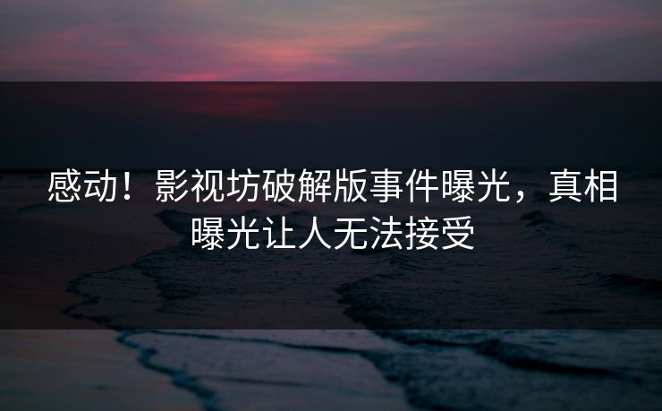 感动！影视坊破解版事件曝光，真相曝光让人无法接受