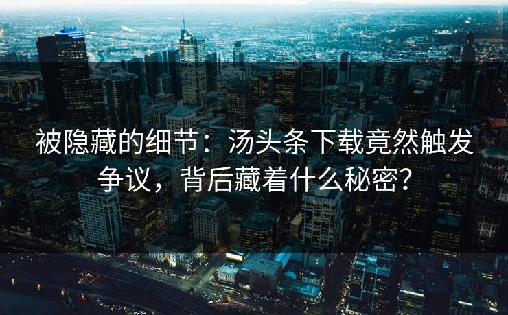 被隐藏的细节：汤头条下载竟然触发争议，背后藏着什么秘密？