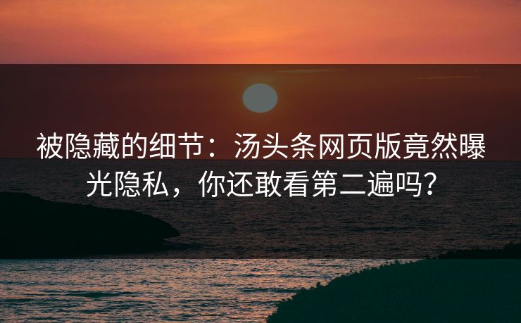被隐藏的细节：汤头条网页版竟然曝光隐私，你还敢看第二遍吗？
