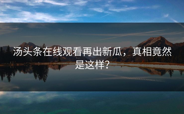 汤头条在线观看再出新瓜，真相竟然是这样？