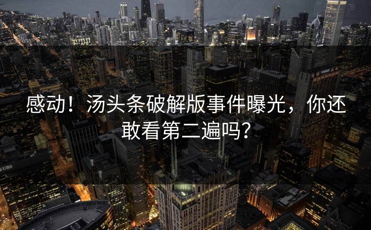 感动！汤头条破解版事件曝光，你还敢看第二遍吗？