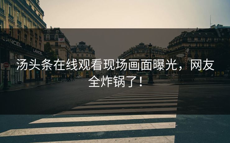 汤头条在线观看现场画面曝光，网友全炸锅了！