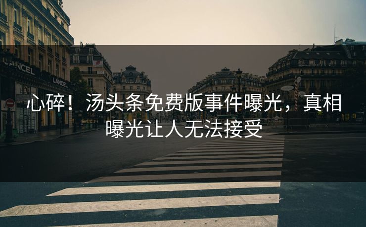 心碎！汤头条免费版事件曝光，真相曝光让人无法接受