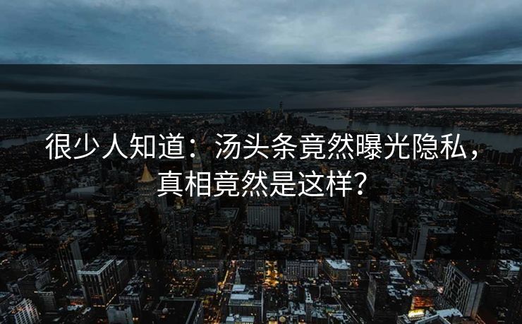 很少人知道：汤头条竟然曝光隐私，真相竟然是这样？