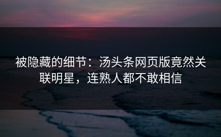被隐藏的细节：汤头条网页版竟然关联明星，连熟人都不敢相信