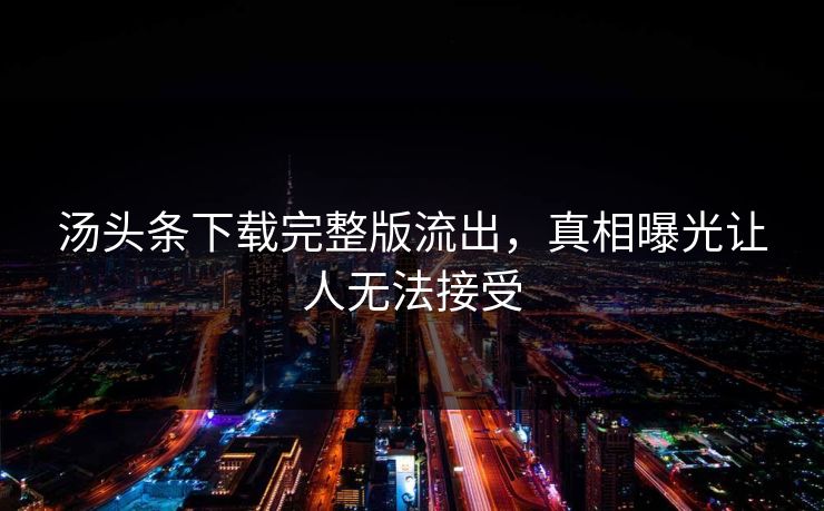 汤头条下载完整版流出，真相曝光让人无法接受
