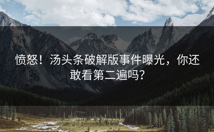愤怒！汤头条破解版事件曝光，你还敢看第二遍吗？
