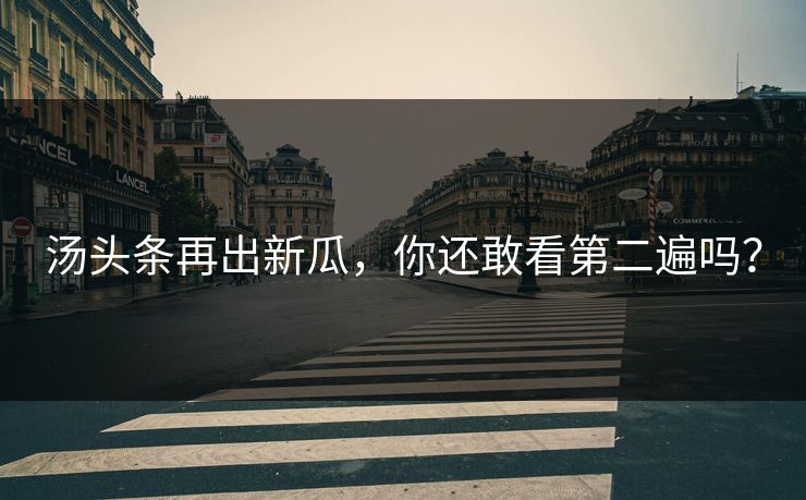 汤头条再出新瓜，你还敢看第二遍吗？