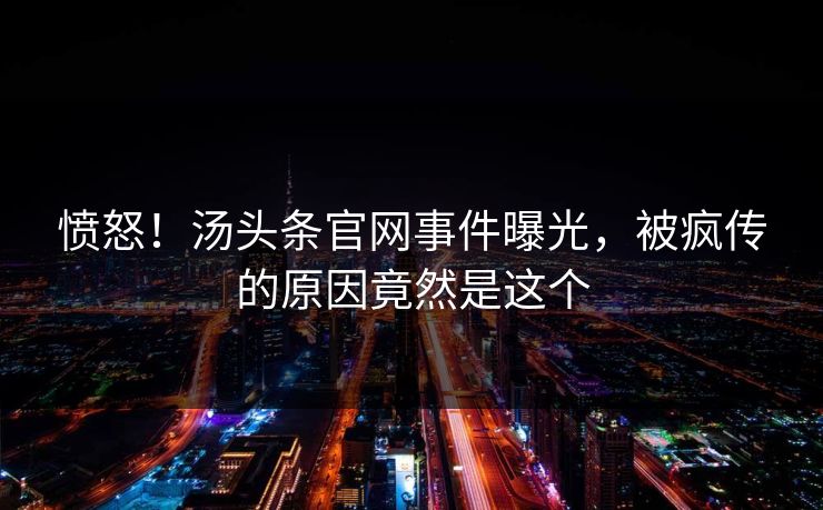 愤怒！汤头条官网事件曝光，被疯传的原因竟然是这个