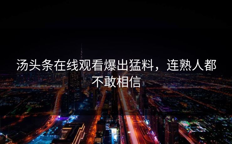 汤头条在线观看爆出猛料，连熟人都不敢相信