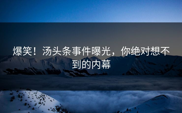 爆笑！汤头条事件曝光，你绝对想不到的内幕