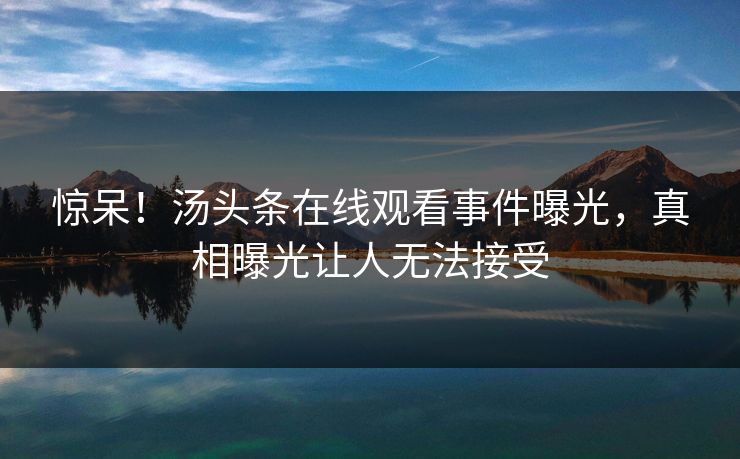 惊呆！汤头条在线观看事件曝光，真相曝光让人无法接受