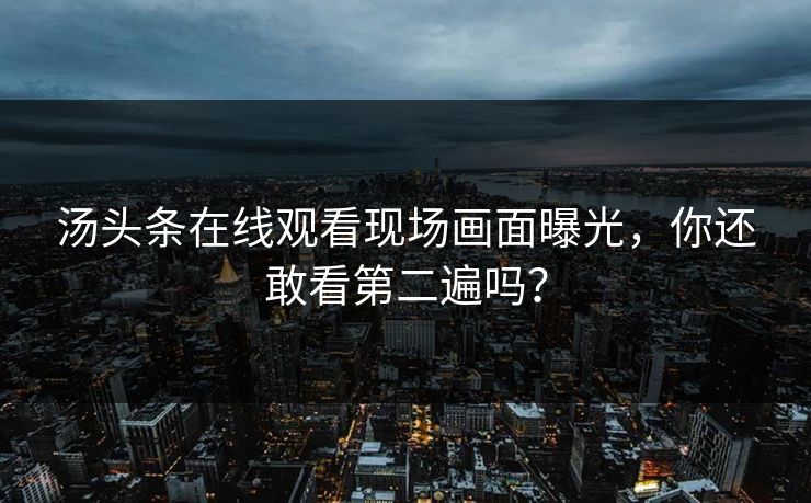 汤头条在线观看现场画面曝光，你还敢看第二遍吗？