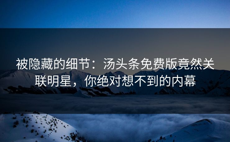 被隐藏的细节：汤头条免费版竟然关联明星，你绝对想不到的内幕