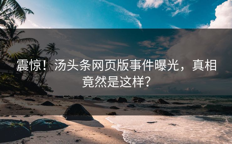 震惊！汤头条网页版事件曝光，真相竟然是这样？