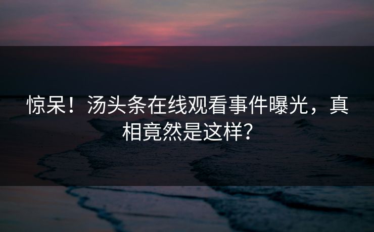 惊呆！汤头条在线观看事件曝光，真相竟然是这样？