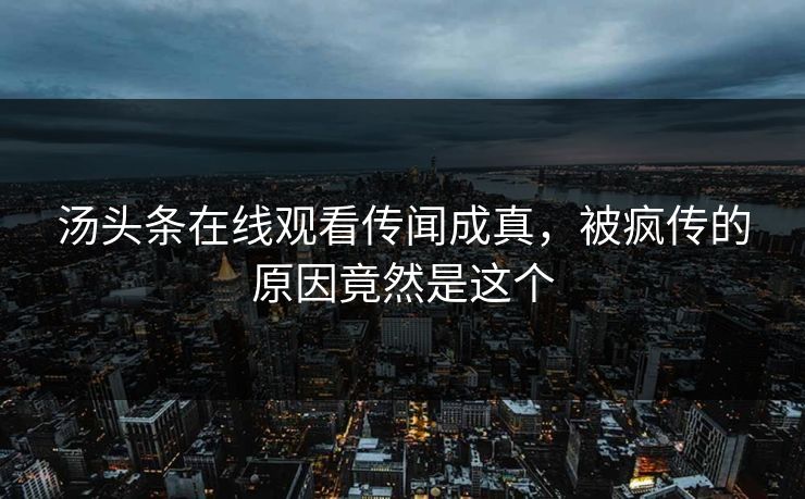 汤头条在线观看传闻成真,被疯传的原因竟然是这个