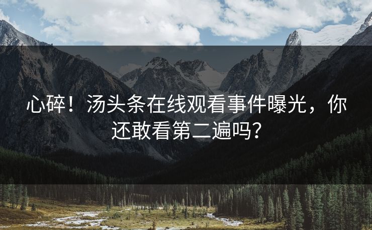 心碎!汤头条在线观看事件曝光,你还敢看第二遍吗?