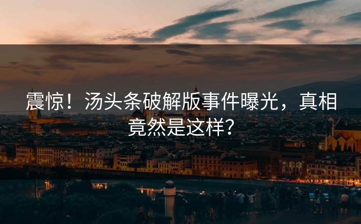 震惊!汤头条破解版事件曝光,真相竟然是这样?