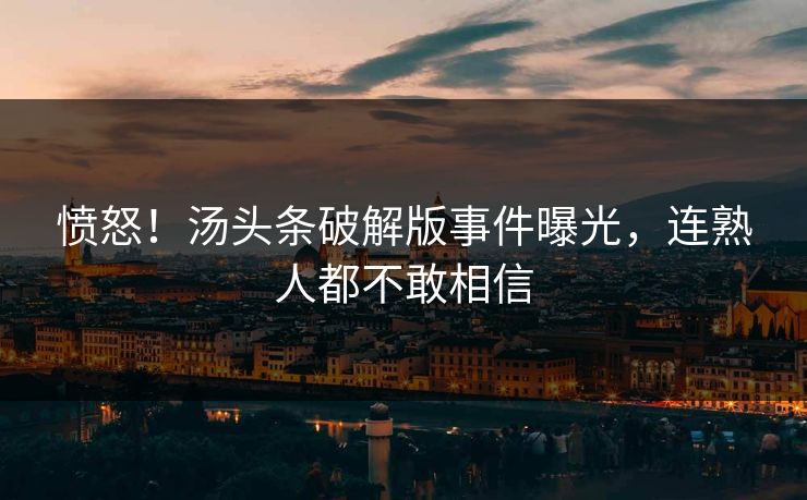 愤怒!汤头条破解版事件曝光,连熟人都不敢相信