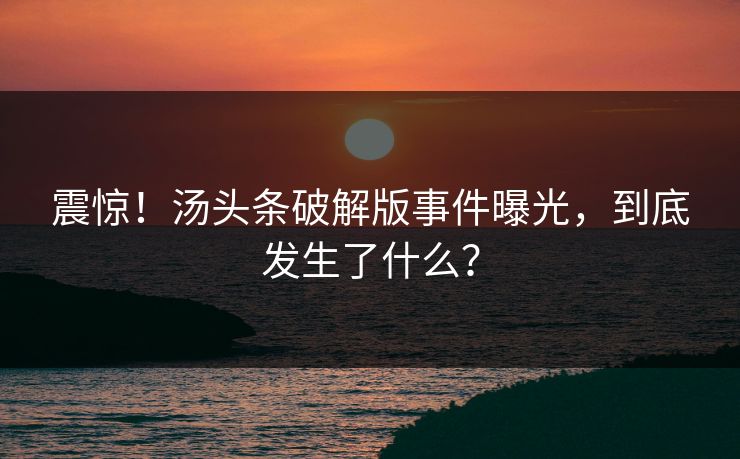 震惊!汤头条破解版事件曝光,到底发生了什么?