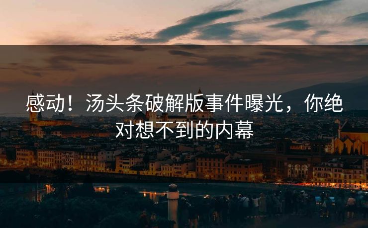 感动!汤头条破解版事件曝光,你绝对想不到的内幕