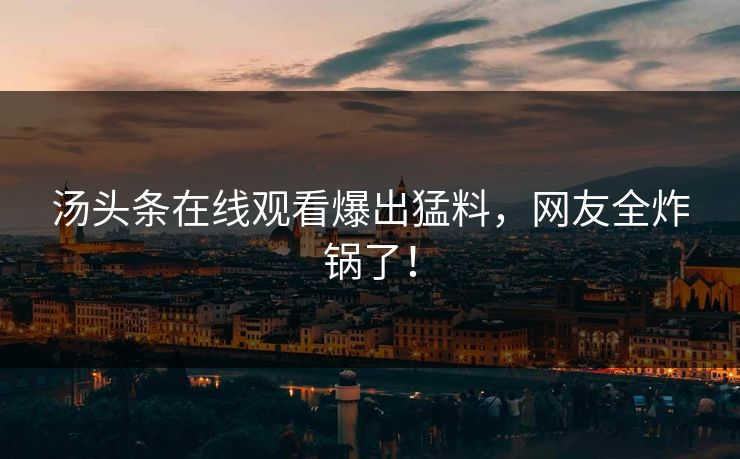 汤头条在线观看爆出猛料,网友全炸锅了!