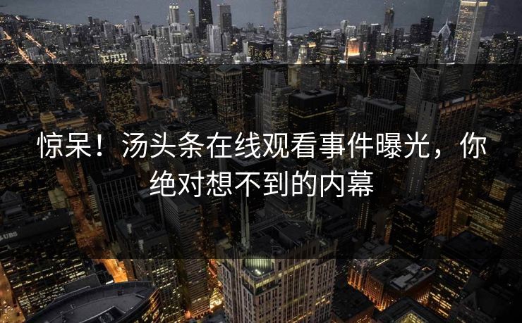 惊呆！汤头条在线观看事件曝光，你绝对想不到的内幕