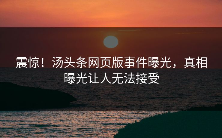震惊！汤头条网页版事件曝光，真相曝光让人无法接受