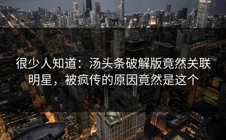 很少人知道：汤头条破解版竟然关联明星，被疯传的原因竟然是这个