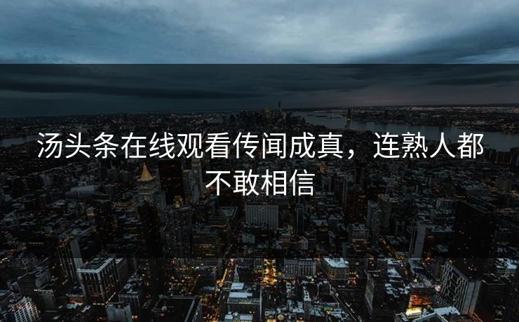 汤头条在线观看传闻成真，连熟人都不敢相信
