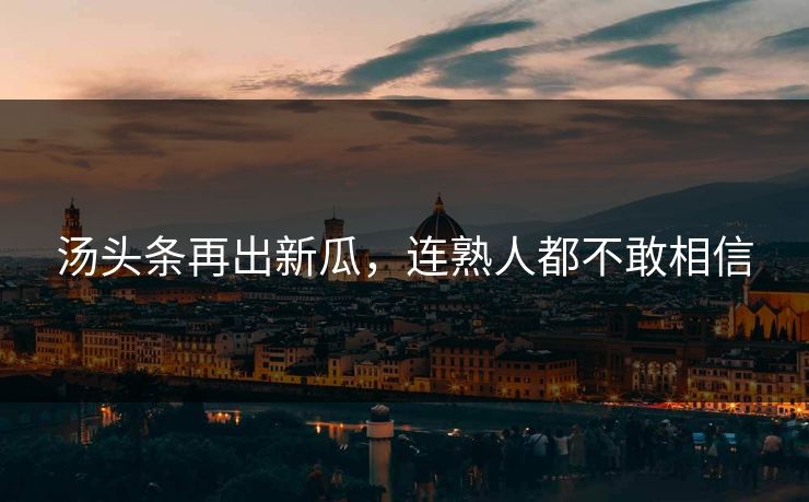 汤头条再出新瓜，连熟人都不敢相信