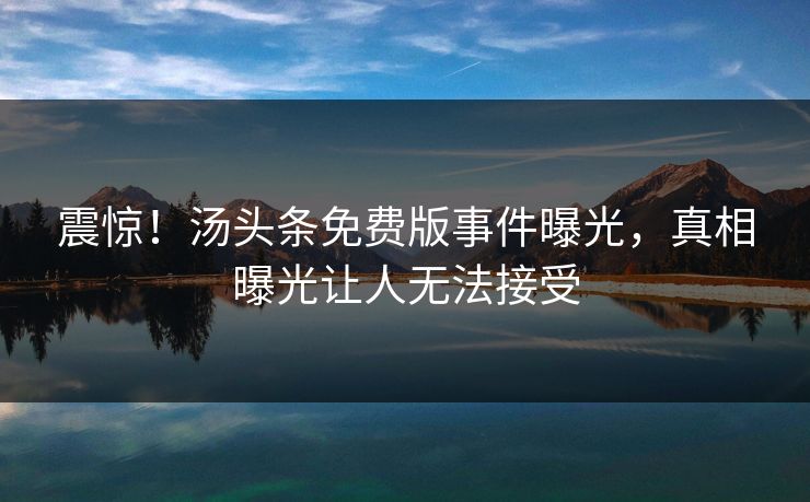 震惊！汤头条免费版事件曝光，真相曝光让人无法接受
