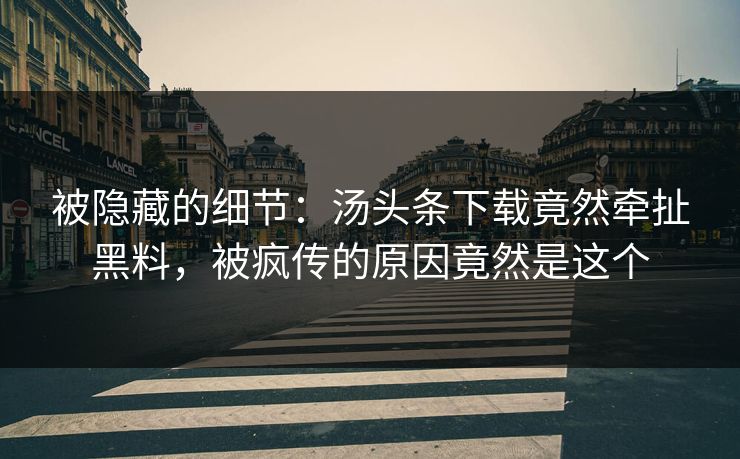 被隐藏的细节：汤头条下载竟然牵扯黑料，被疯传的原因竟然是这个